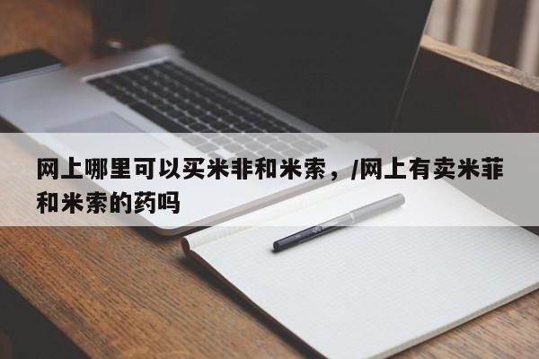 私人卖堕胎药的微信网上哪里可以买米非和米索，/网上有卖米菲和米索的药吗