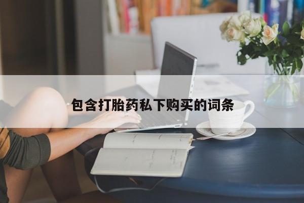 私人卖堕胎药的微信包含打胎药私下购买的词条