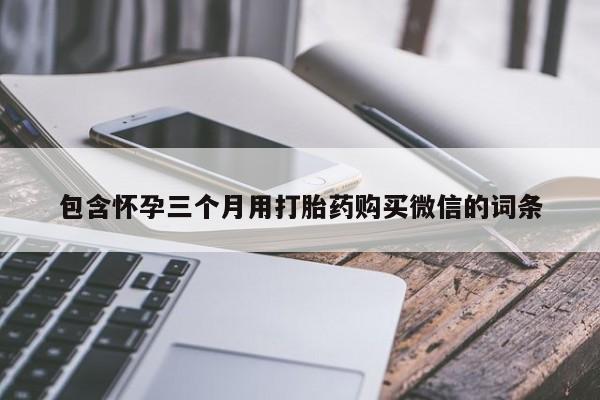 私人卖堕胎药的微信包含怀孕三个月用打胎药购买微信的词条