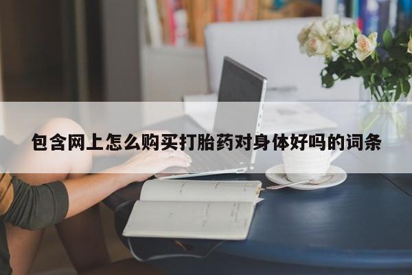 私人卖堕胎药的微信包含网上怎么购买打胎药对身体好吗的词条