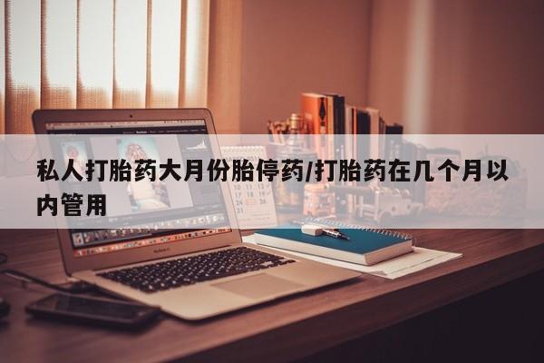 私人卖堕胎药的微信私人打胎药大月份胎停药/打胎药在几个月以内管用