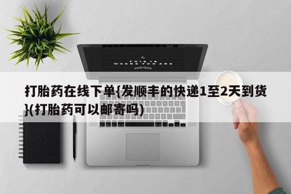 私人卖堕胎药的微信打胎药在线下单{发顺丰的快递1至2天到货}(打胎药可以邮寄吗)