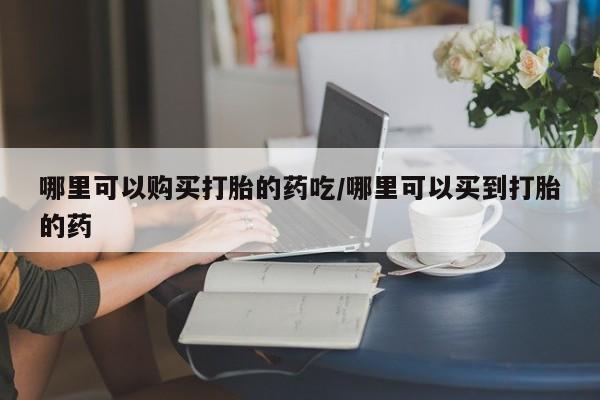 私人卖堕胎药的微信哪里可以购买打胎的药吃/哪里可以买到打胎的药