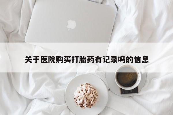 私人卖堕胎药的微信关于医院购买打胎药有记录吗的信息