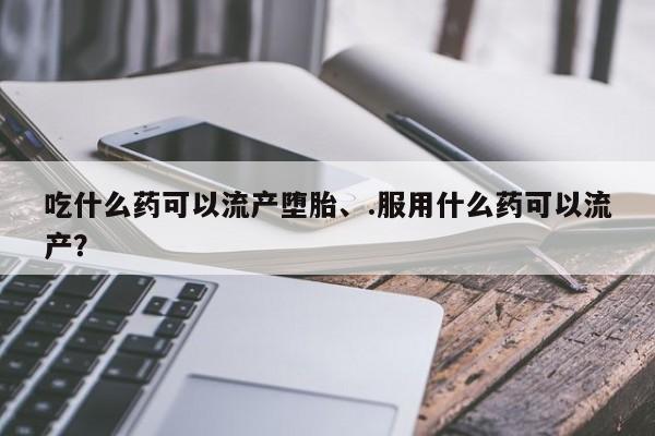 私人卖堕胎药的微信吃什么药可以流产堕胎、.服用什么药可以流产？