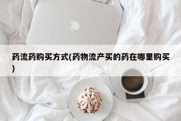私人卖堕胎药的微信药流药购买方式(药物流产买的药在哪里购买)