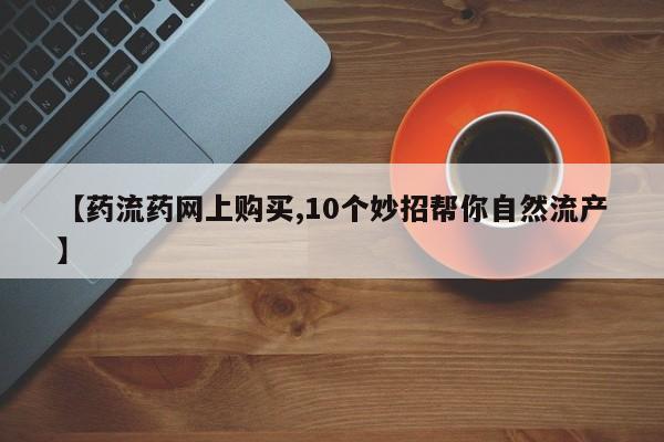 私人卖堕胎药的微信【药流药网上购买,10个妙招帮你自然流产】