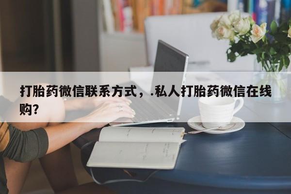 私人卖堕胎药的微信打胎药微信联系方式，.私人打胎药微信在线购？