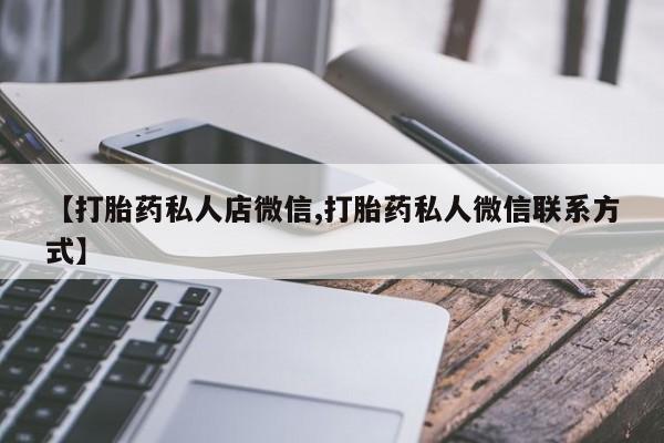 私人卖堕胎药的微信【打胎药私人店微信,打胎药私人微信联系方式】