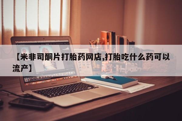私人卖堕胎药的微信【米非司酮片打胎药网店,打胎吃什么药可以流产】