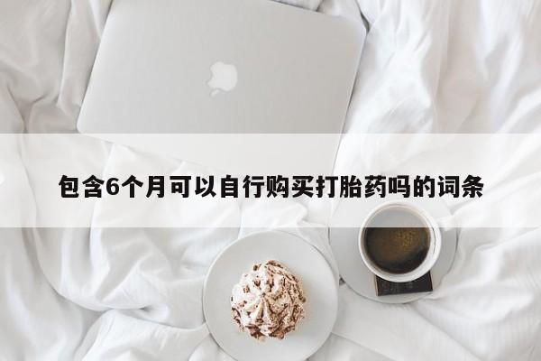 私人卖堕胎药的微信包含6个月可以自行购买打胎药吗的词条