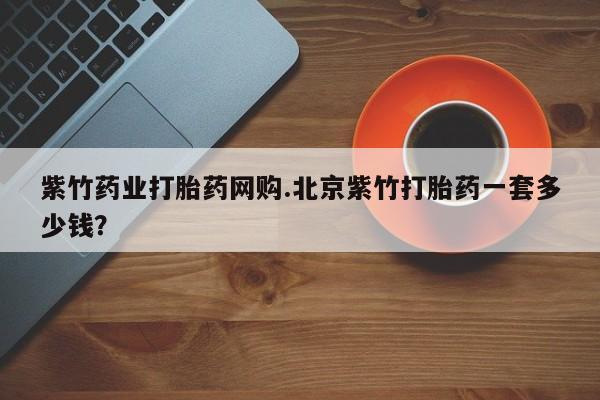 私人卖堕胎药的微信紫竹药业打胎药网购.北京紫竹打胎药一套多少钱？